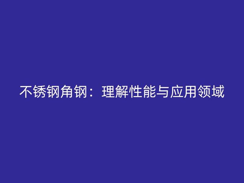 不銹鋼角鋼：理解性能與應(yīng)用領(lǐng)域