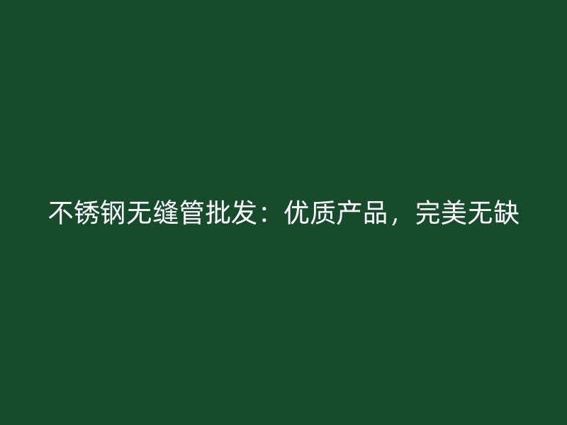 不銹鋼無(wú)縫管批發(fā)：優(yōu)質(zhì)產(chǎn)品，完美無(wú)缺