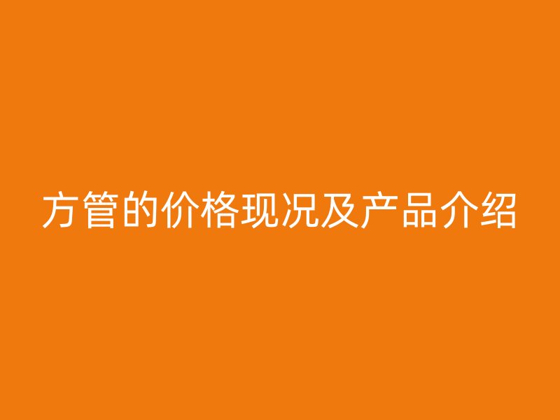 方管的價(jià)格現(xiàn)況及產(chǎn)品介紹