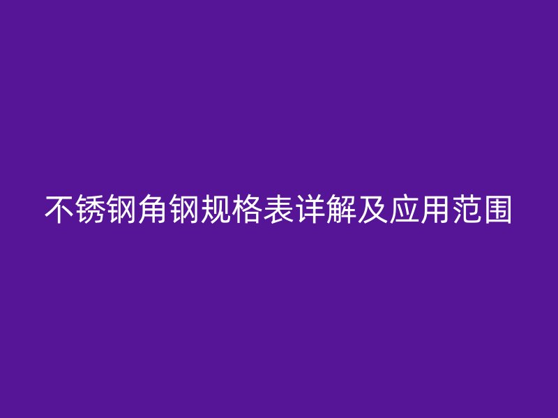 不銹鋼角鋼規(guī)格表詳解及應(yīng)用范圍