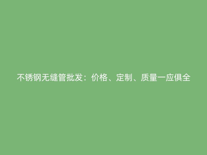 不銹鋼無縫管批發(fā)：價(jià)格、定制、質(zhì)量一應(yīng)俱全
