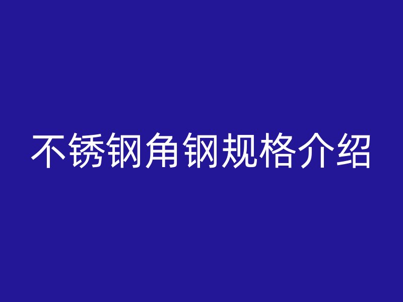 不銹鋼角鋼規(guī)格介紹