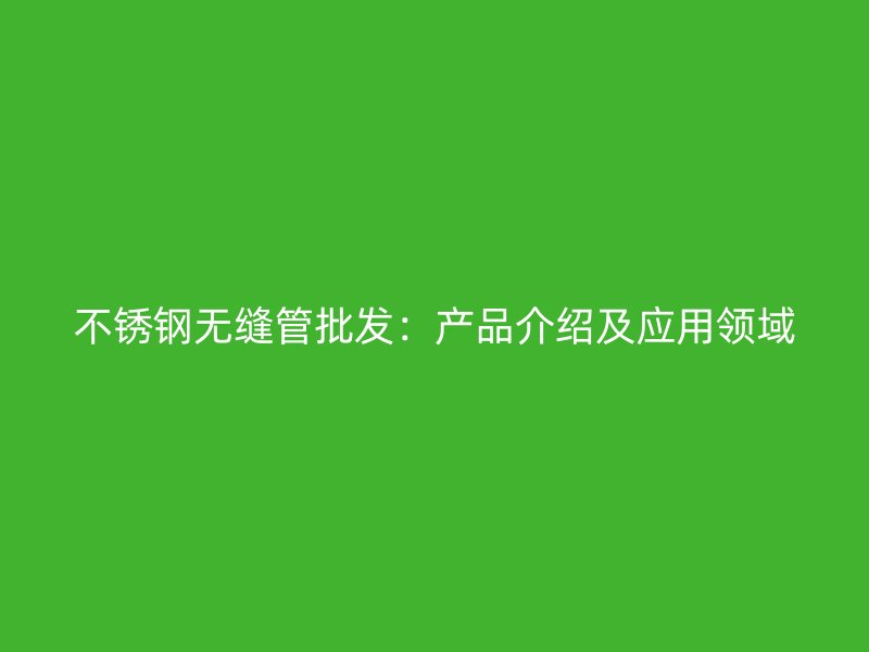 不銹鋼無縫管批發(fā)：產(chǎn)品介紹及應(yīng)用領(lǐng)域