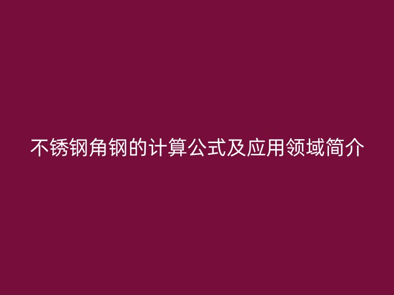 不銹鋼角鋼的計(jì)算公式及應(yīng)用領(lǐng)域簡(jiǎn)介