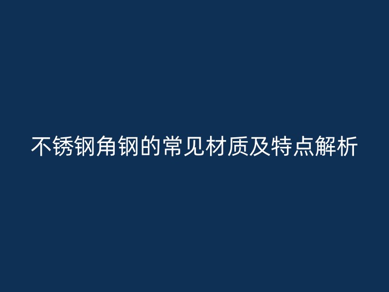 不銹鋼角鋼的常見材質(zhì)及特點解析