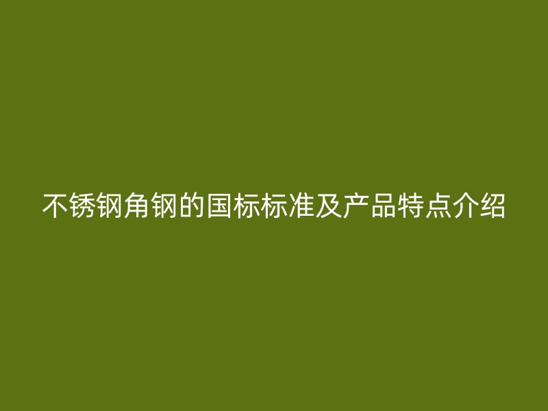 不銹鋼角鋼的國(guó)標(biāo)標(biāo)準(zhǔn)及產(chǎn)品特點(diǎn)介紹