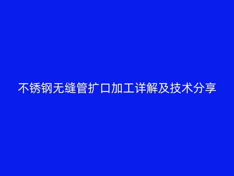 不銹鋼無(wú)縫管擴(kuò)口加工詳解及技術(shù)分享