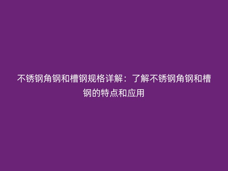 不銹鋼角鋼和槽鋼規(guī)格詳解：了解不銹鋼角鋼和槽鋼的特點和應(yīng)用