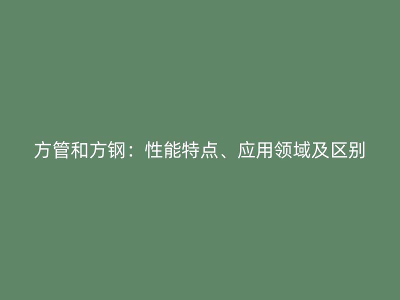 方管和方鋼：性能特點(diǎn)、應(yīng)用領(lǐng)域及區(qū)別