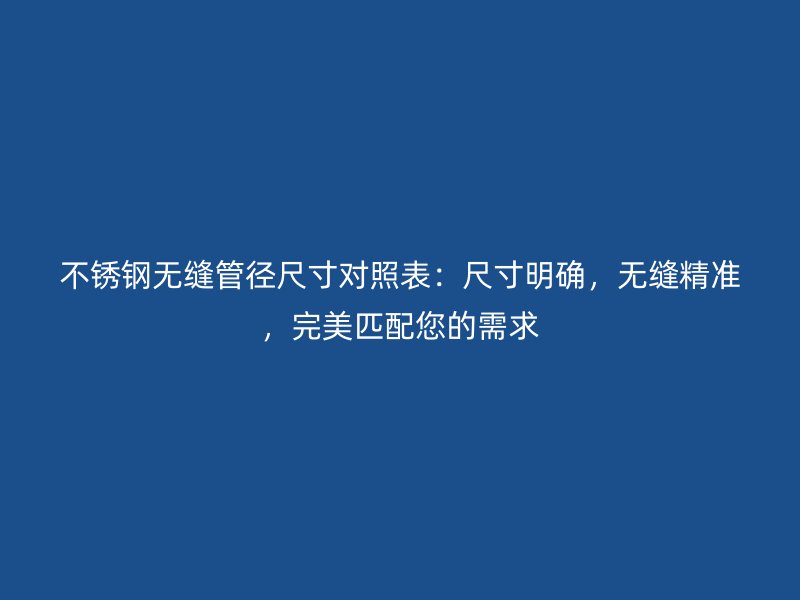 不銹鋼無縫管徑尺寸對(duì)照表：尺寸明確，無縫精準(zhǔn)，完美匹配您的需求