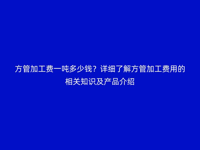 方管加工費一噸多少錢？詳細了解方管加工費用的相關知識及產(chǎn)品介紹