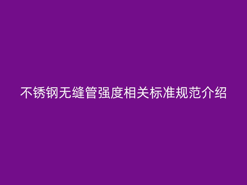 不銹鋼無縫管強(qiáng)度相關(guān)標(biāo)準(zhǔn)規(guī)范介紹