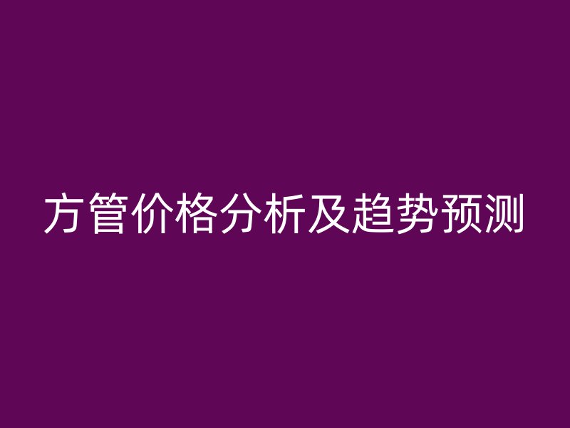 方管價(jià)格分析及趨勢(shì)預(yù)測(cè)