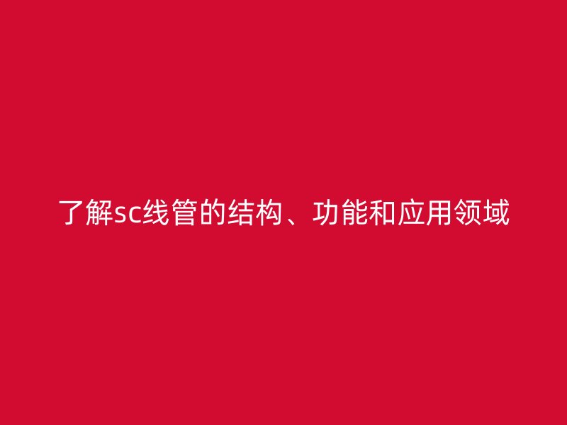 了解sc線管的結(jié)構(gòu)、功能和應(yīng)用領(lǐng)域
