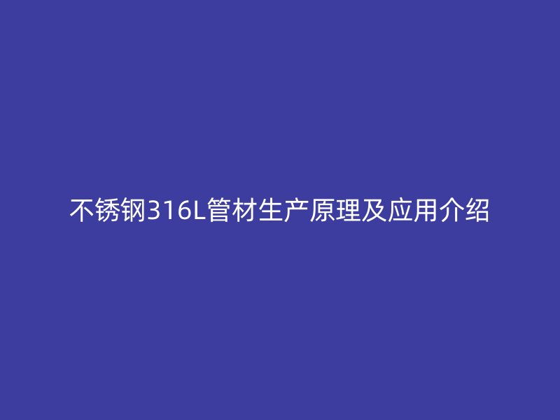 不銹鋼316L管材生產(chǎn)原理及應(yīng)用介紹