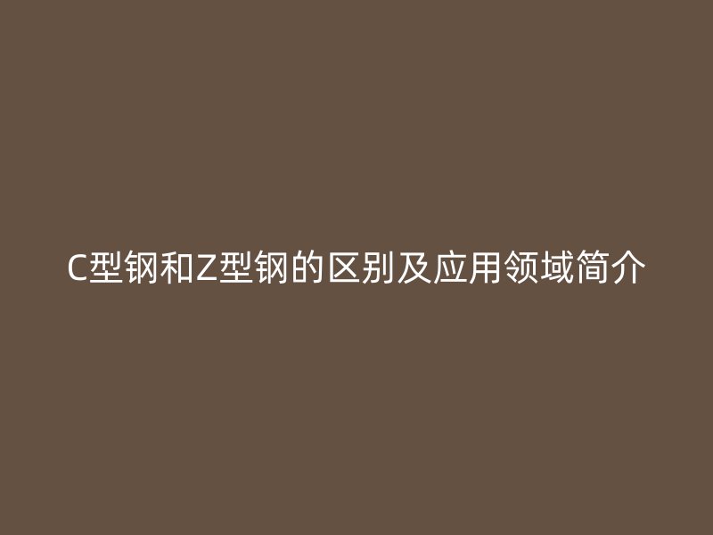 C型鋼和Z型鋼的區(qū)別及應(yīng)用領(lǐng)域簡(jiǎn)介