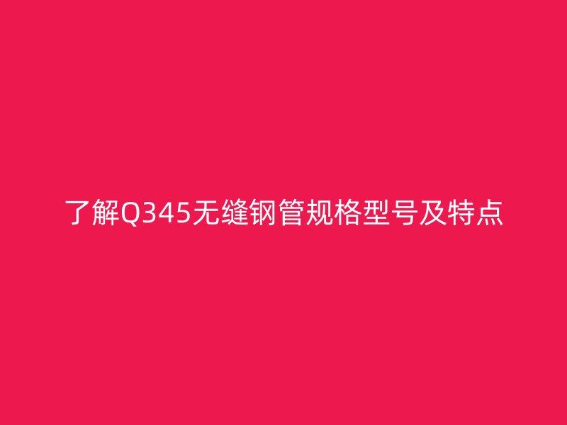 了解Q345無縫鋼管規(guī)格型號(hào)及特點(diǎn)