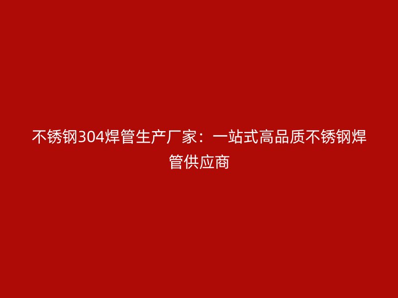 不銹鋼304焊管生產(chǎn)廠(chǎng)家：一站式高品質(zhì)不銹鋼焊管供應(yīng)商