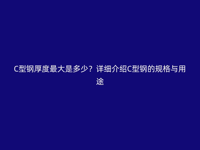 C型鋼厚度最大是多少？詳細(xì)介紹C型鋼的規(guī)格與用途