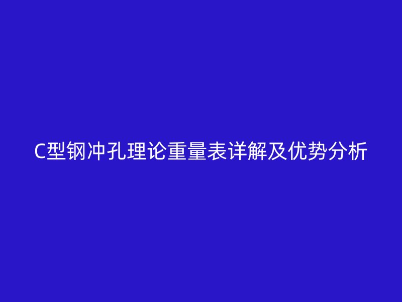 C型鋼沖孔理論重量表詳解及優(yōu)勢分析