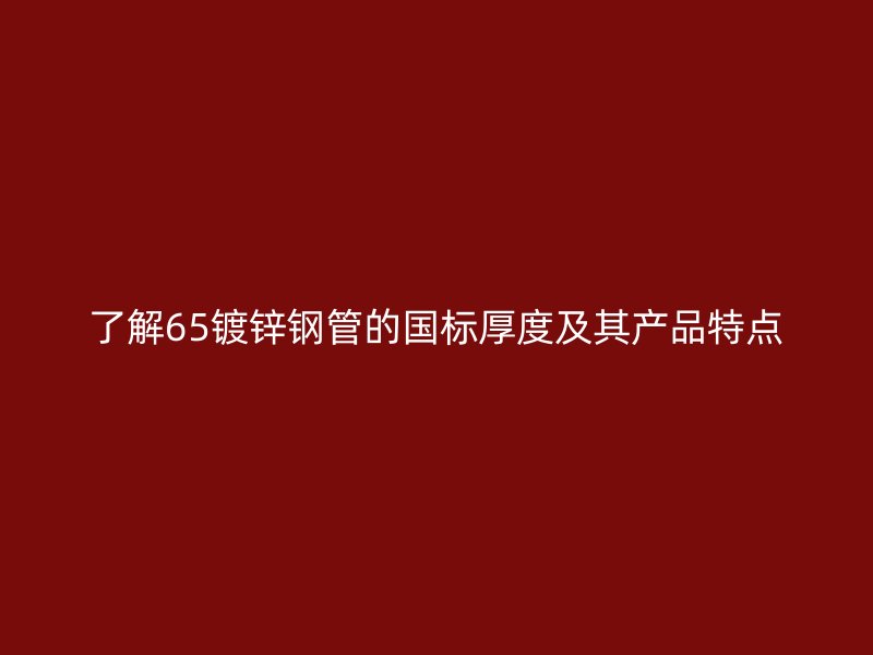 了解65鍍鋅鋼管的國(guó)標(biāo)厚度及其產(chǎn)品特點(diǎn)