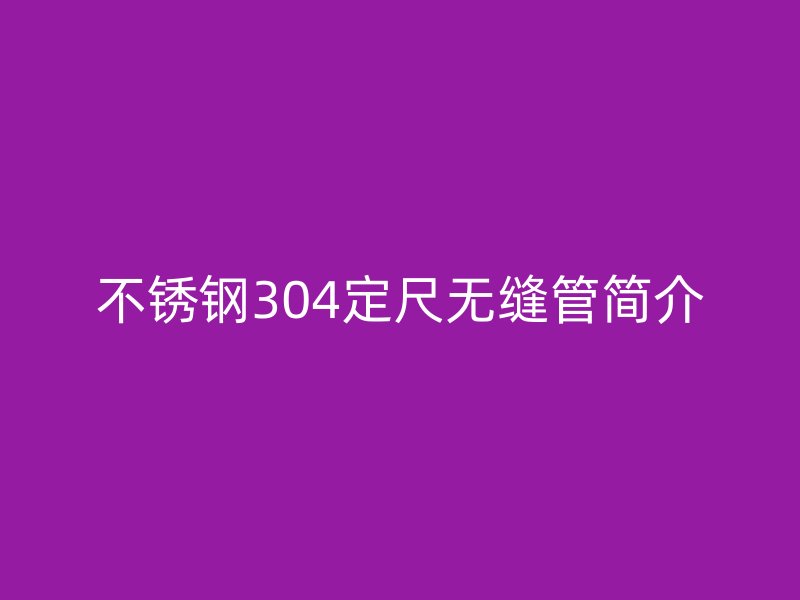 不銹鋼304定尺無(wú)縫管簡(jiǎn)介
