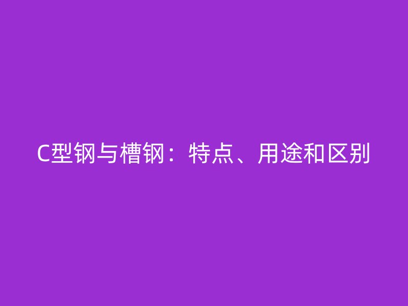 C型鋼與槽鋼：特點(diǎn)、用途和區(qū)別