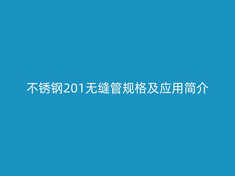 不銹鋼201無縫管規(guī)格及應用簡介