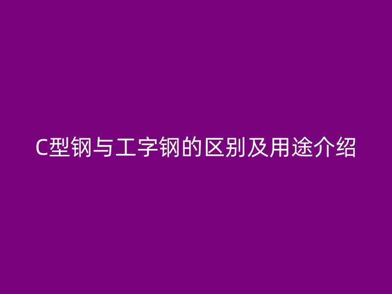 C型鋼與工字鋼的區(qū)別及用途介紹