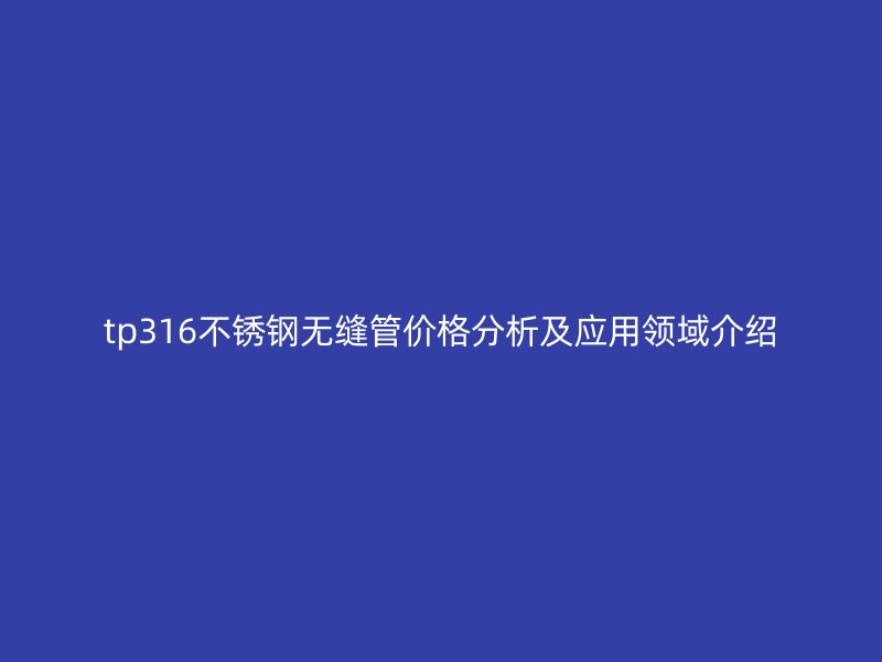 tp316不銹鋼無(wú)縫管價(jià)格分析及應(yīng)用領(lǐng)域介紹