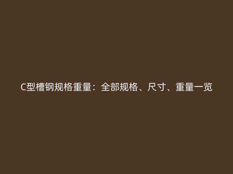 C型槽鋼規(guī)格重量：全部規(guī)格、尺寸、重量一覽