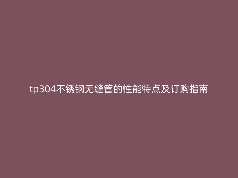 tp304不銹鋼無縫管的性能特點(diǎn)及訂購(gòu)指南