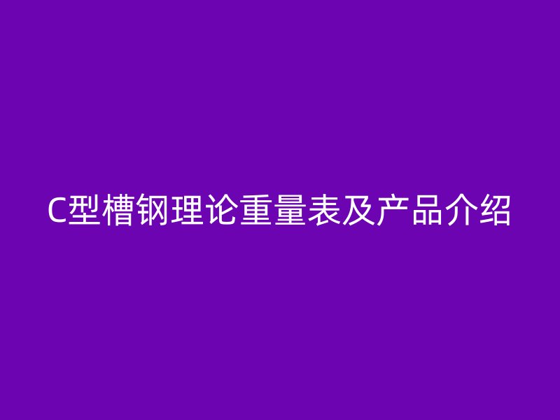 C型槽鋼理論重量表及產(chǎn)品介紹