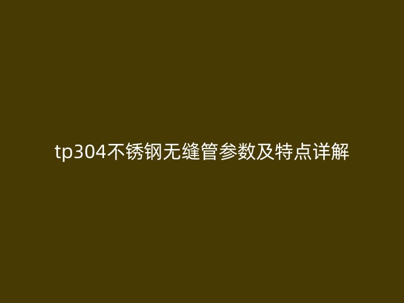 tp304不銹鋼無縫管參數(shù)及特點詳解