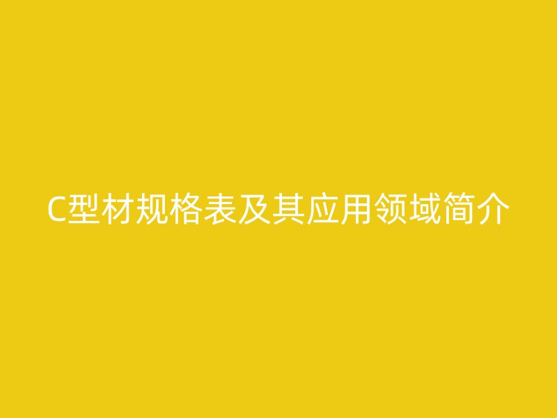 C型材規(guī)格表及其應(yīng)用領(lǐng)域簡介