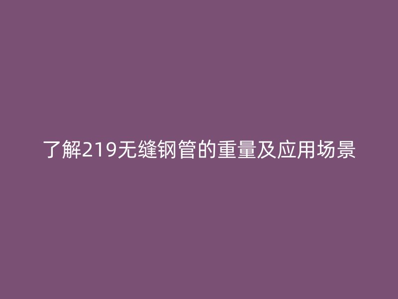 了解219無(wú)縫鋼管的重量及應(yīng)用場(chǎng)景