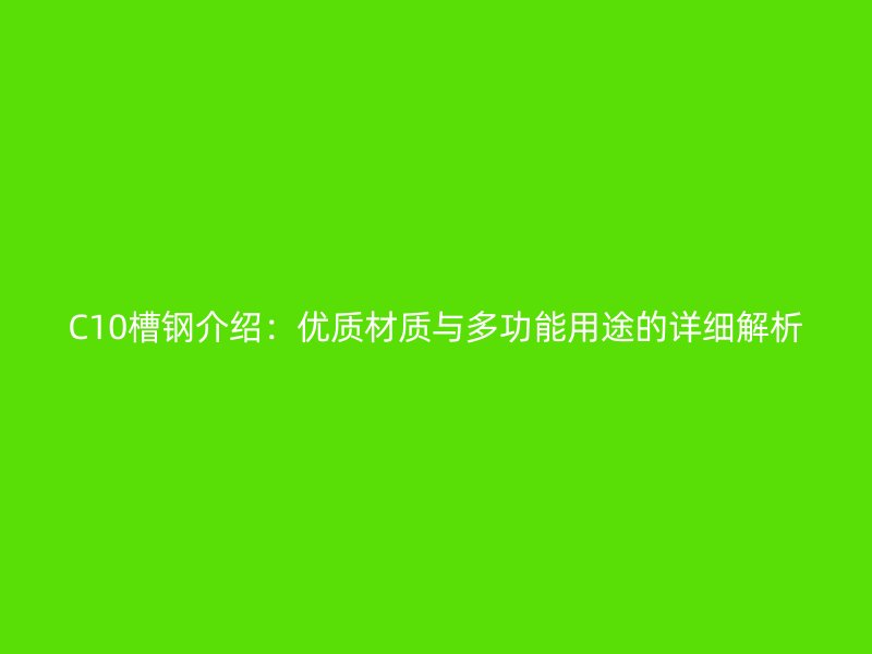 C10槽鋼介紹：優(yōu)質(zhì)材質(zhì)與多功能用途的詳細(xì)解析