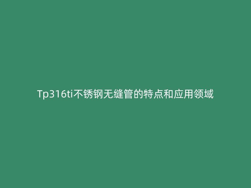 Tp316ti不銹鋼無縫管的特點和應(yīng)用領(lǐng)域