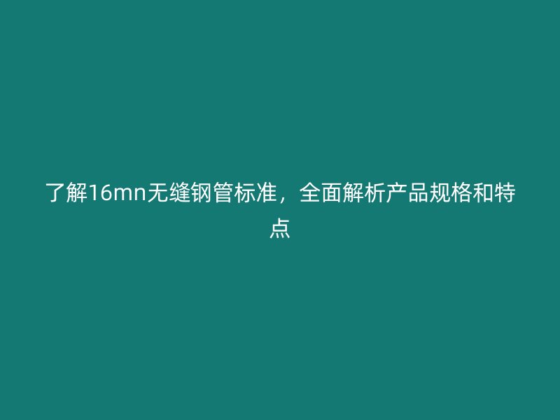 了解16mn無(wú)縫鋼管標(biāo)準(zhǔn)，全面解析產(chǎn)品規(guī)格和特點(diǎn)