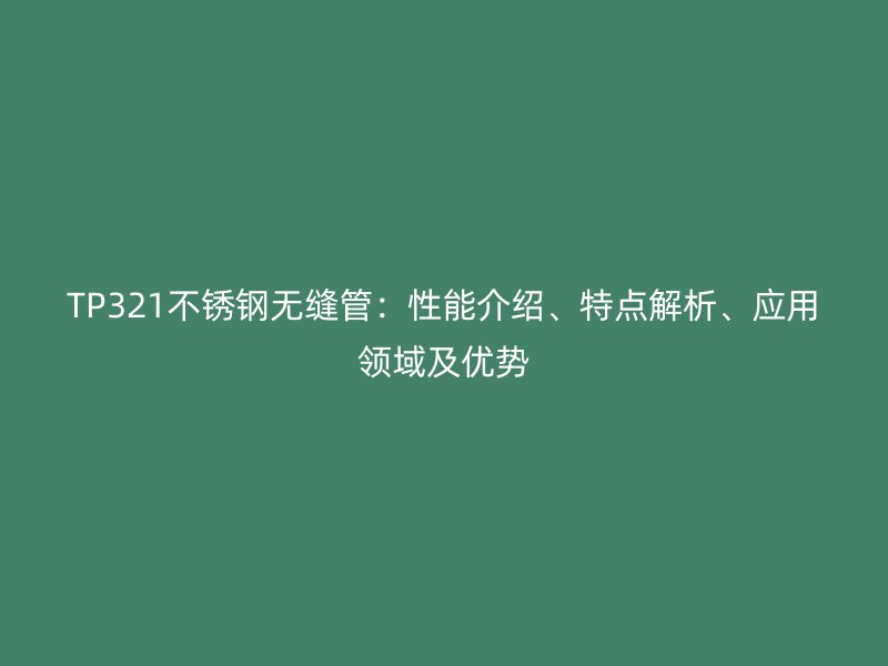TP321不銹鋼無縫管：性能介紹、特點(diǎn)解析、應(yīng)用領(lǐng)域及優(yōu)勢