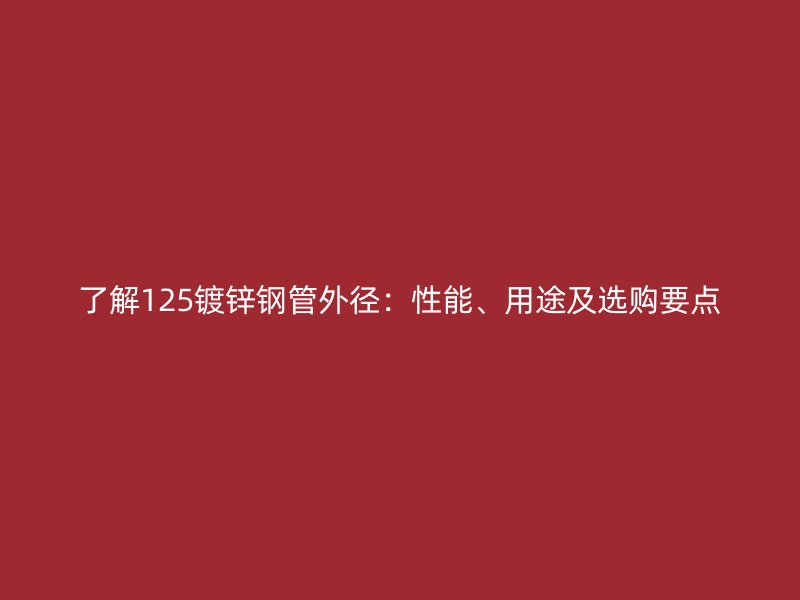 了解125鍍鋅鋼管外徑：性能、用途及選購(gòu)要點(diǎn)