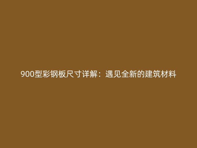 900型彩鋼板尺寸詳解：遇見全新的建筑材料