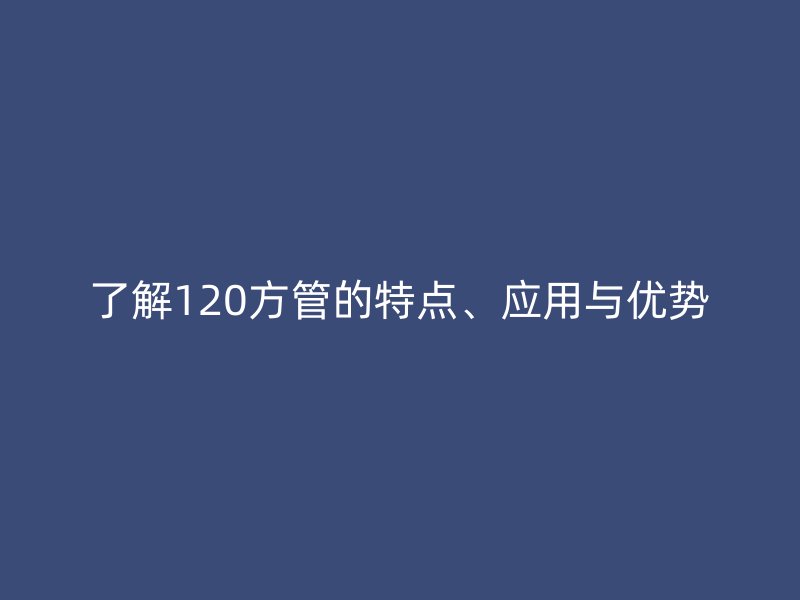 了解120方管的特點(diǎn)、應(yīng)用與優(yōu)勢