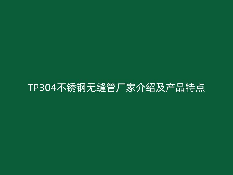 TP304不銹鋼無縫管廠家介紹及產(chǎn)品特點