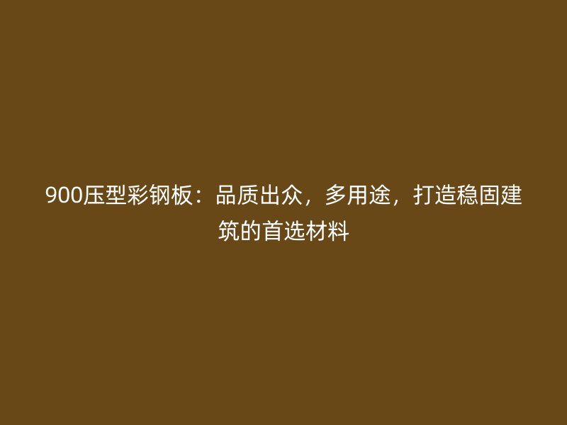 900壓型彩鋼板：品質出眾，多用途，打造穩(wěn)固建筑的首選材料