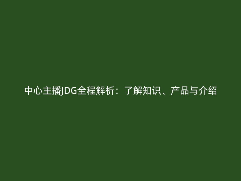 中心主播JDG全程解析：了解知識(shí)、產(chǎn)品與介紹