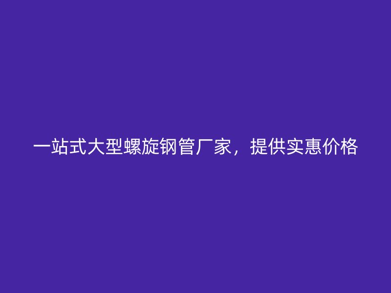 一站式大型螺旋鋼管廠家，提供實(shí)惠價(jià)格