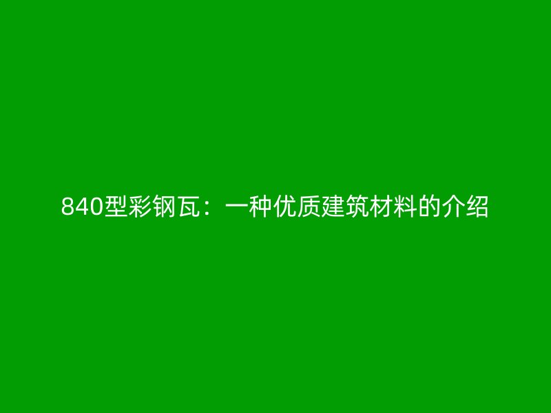 840型彩鋼瓦：一種優(yōu)質(zhì)建筑材料的介紹