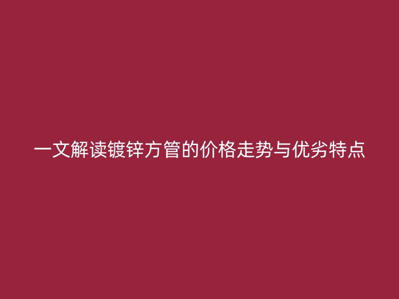 一文解讀鍍鋅方管的價格走勢與優(yōu)劣特點