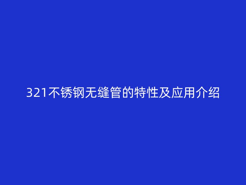 321不銹鋼無縫管的特性及應(yīng)用介紹